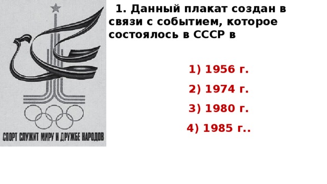 1. Данный плакат создан в связи с событием, которое состоялось в СССР в  1) 1956 г. 2) 1974 г. 3) 1980 г. 4) 1985 г..    