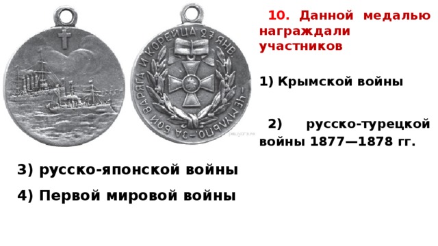 10.  Данной ме­да­лью награждали участников   Крым­ской войны  2) русско-турецкой войны 1877—1878 гг. 3) русско-японской войны 4) Пер­вой мировой войны  