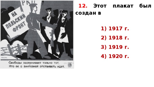 12.  Этот плакат был создан в   1) 1917 г. 2) 1918 г. 3) 1919 г. 4) 1920 г.  