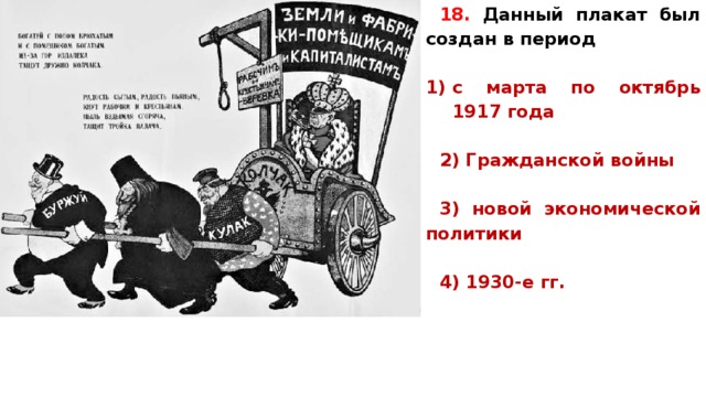 18. Данный пла­кат был со­здан в период   с марта по ок­тябрь 1917 года  2) Граж­дан­ской войны  3) новой эко­но­ми­че­ской политики  4) 1930-е гг.   