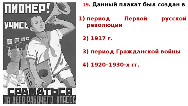 19.  Данный пла­кат был со­здан в   пе­ри­од Пер­вой рус­ской революции  2) 1917 г.  3) пе­ри­од Граж­дан­ской войны  4) 1920–1930-х гг.   