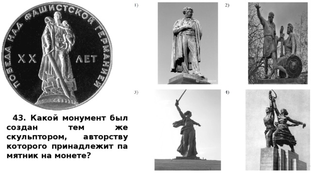 43. Какой мо­ну­мент был со­здан тем же скульптором, ав­тор­ству ко­то­ро­го при­над­ле­жит па­мят­ник на монете? 