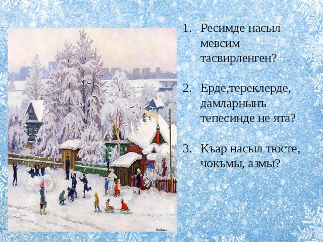 Ресимде насыл мевсим тасвирленген? Ерде,тереклерде, дамларнынъ тепесинде не ята? Къар насыл тюсте, чокъмы, азмы? 