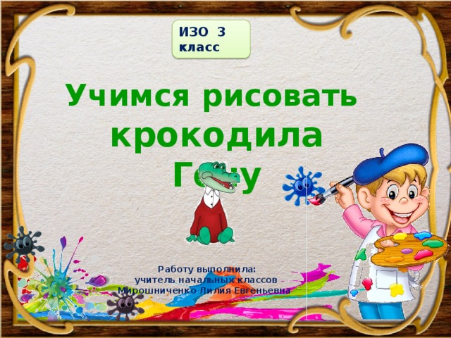 ИЗО 3 класс Учимся рисовать крокодила Гену  Работу выполнила: учитель начальных классов Мирошниченко Лилия Евгеньевна 