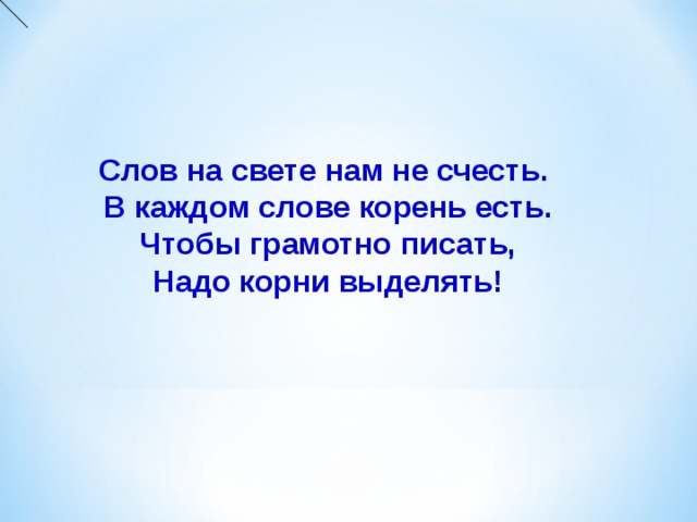 Слов на свете нам не счесть.  В каждом слове корень есть.  Чтобы грамотно писать,  Надо корни выделять!  