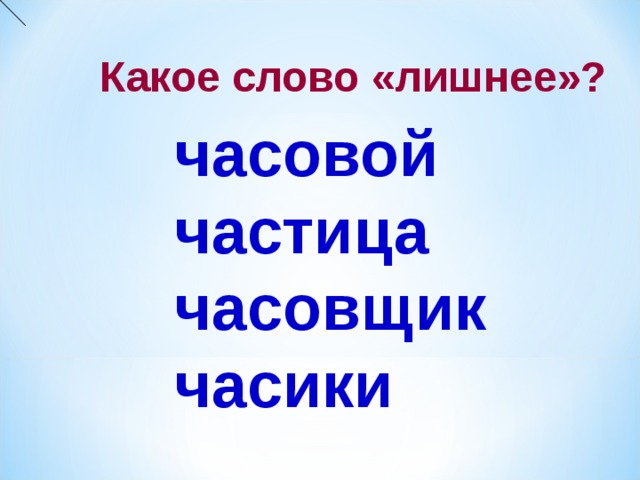 Какое слово «лишнее»? часовой частица часовщик часики  