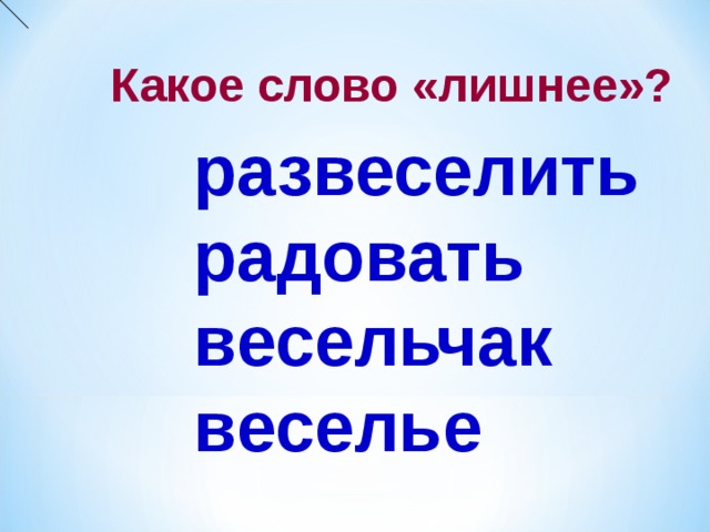 Какое слово «лишнее»? развеселить радовать весельчак веселье  