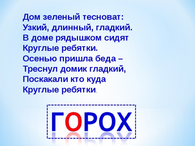 Дом зеленый тесноват: Узкий, длинный, гладкий. В доме рядышком сидят Круглые ребятки. Осенью пришла беда – Треснул домик гладкий, Поскакали кто куда Круглые ребятки . 