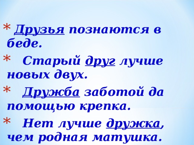   Друзья познаются в беде.  Старый друг лучше новых двух.  Дружба заботой да помощью крепка.  Нет лучше дружка , чем родная матушка. 