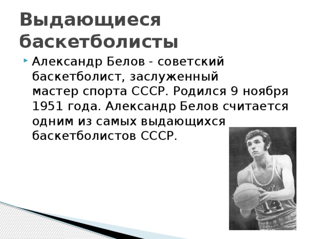 Выдающиеся баскетболисты Александр Белов - советский баскетболист, заслуженный мастер спорта СССР. Родился 9 ноября 1951 года. Александр Белов считается одним из самых выдающихся баскетболистов СССР. 