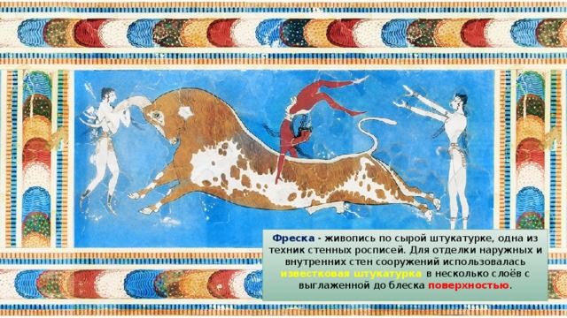 Фреска - живопись по сырой штукатурке, одна из техник стенных росписей. Для отделки наружных и внутренних стен сооружений использовалась известковая штукатурка в несколько слоёв с выглаженной до блеска поверхностью . 