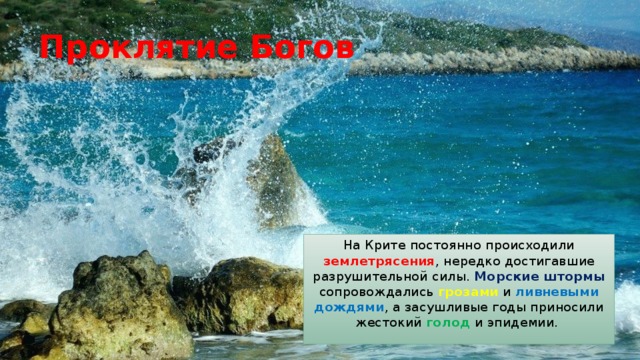 Проклятие Богов На Крите постоянно происходили землетрясения , нередко достигавшие разрушительной силы. Морские штормы сопровождались грозами и ливневыми дождями , а засушливые годы приносили жестокий голод и эпидемии. 