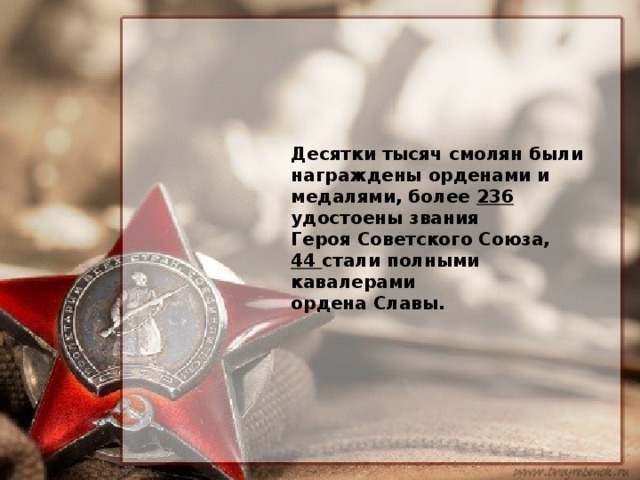 Десятки тысяч смолян были награждены орденами и медалями, более 236 удостоены звания Героя Советского Союза, 44 стали полными кавалерами ордена Славы.