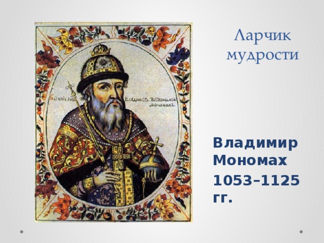          Ларчик  мудрости     Владимир Мономах 1053 – 1125 гг.  