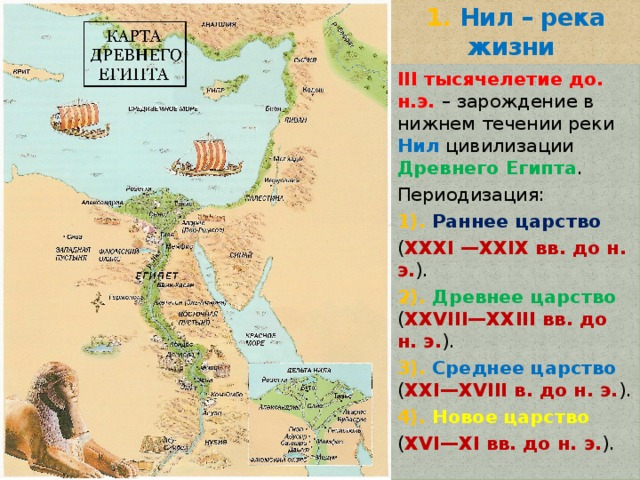 1. Нил – река жизни III тысячелетие до. н.э. – зарождение в нижнем течении реки Нил цивилизации Древнего Египта . Периодизация: 1). Раннее царство ( XXXI —XXIX вв. до н. э. ). 2). Древнее царство ( XXVIII—XXIII вв. до н. э. ). 3). Среднее царство ( XXI—XVIII в. до н. э. ). 4). Новое царство ( XVI—XI вв. до н. э. ). 