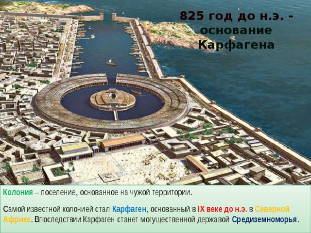 825 год до н.э. - основание Карфагена Колония – поселение, основанное на чужой территории. Самой известной колонией стал Карфаген , основанный в IX веке до н.э. в Северной Африке . Впоследствии Карфаген станет могущественной державой Средиземноморья . 