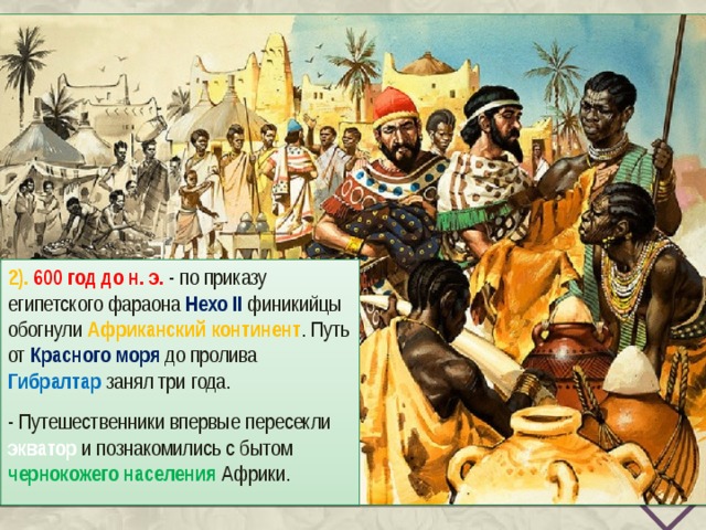 2). 600 год до н. э. - по приказу египетского фараона Нехо II финикийцы обогнули Африканский континент . Путь от Красного моря до пролива Гибралтар занял три года. - Путешественники впервые пересекли экватор и познакомились с бытом чернокожего населения Африки. 
