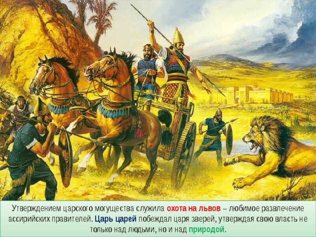 Утверждением царского могущества служила охота на львов – любимое развлечение ассирийских правителей. Царь царей побеждал царя зверей, утверждая свою власть не только над людьми, но и над природой . 