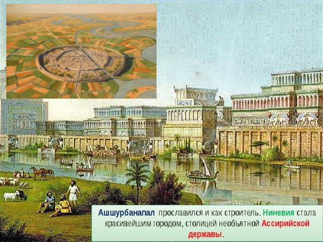 Ашшурбанапал прославился и как строитель. Ниневия стала красивейшим городом, столицей необъятной Ассирийской державы . 