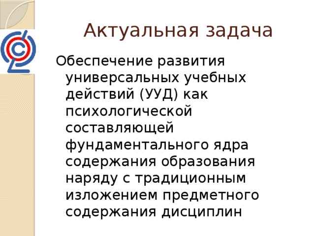 Актуальная задача Обеспечение развития универсальных учебных действий (УУД) как психологической составляющей фундаментального ядра содержания образования наряду с традиционным изложением предметного содержания дисциплин 