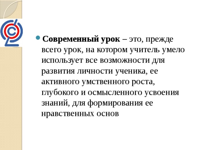 Современный урок – это, прежде всего урок, на котором учитель умело использует все возможности для развития личности ученика, ее активного умственного роста, глубокого и осмысленного усвоения знаний, для формирования ее нравственных основ 