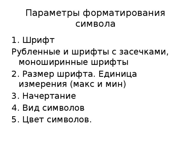 Параметры форматирования символа 1. Шрифт Рубленные и шрифты с засечками, моноширинные шрифты 2. Размер шрифта. Единица измерения (макс и мин) 3. Начертание 4. Вид символов 5. Цвет символов. 