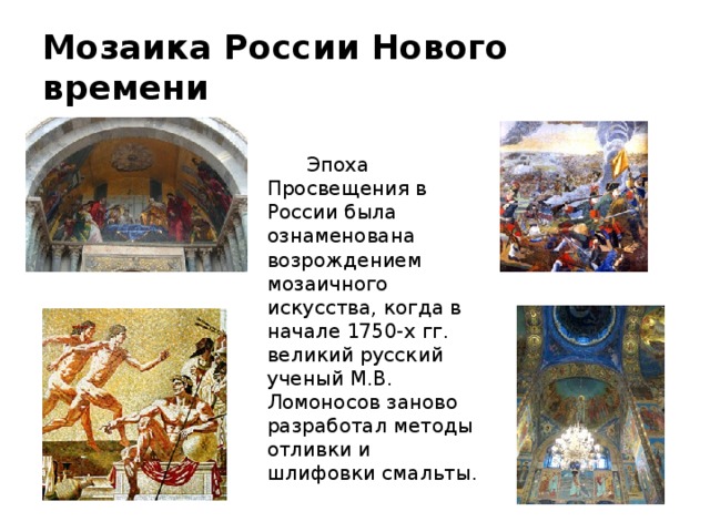 Фрагмент мозаики «Полтавская битва» Искусство мозаики широкого распространения в России не получило, лишь в ХVIII веке оно было возраждено М.В.Ломоносовым. Им вместе с учениками была создана картина (6,5 метров в длину) «Полтавская битва», на которой запечатлён Пётр Первый. 