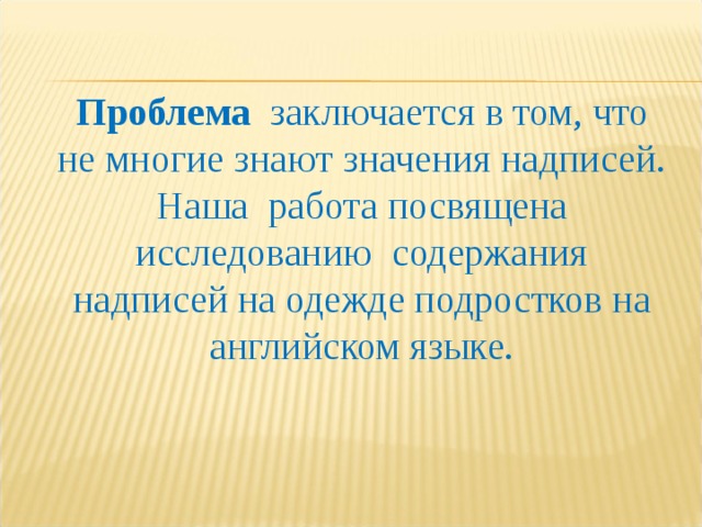 Проблема   заключается в том, что не многие знают значения надписей. Наша  работа посвящена исследованию  содержания надписей на одежде подростков на английском языке. 