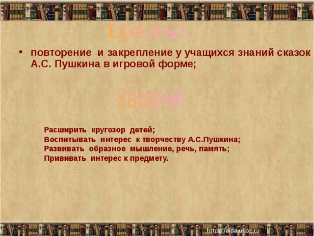 повторение и  закрепление у учащихся знаний сказок А.С. Пушкина в игровой форме;     Расширить  кругозор детей; Воспитывать интерес к творчеству А.С.Пушкина; Развивать образное мышление, речь, память; Прививать интерес к предмету.  