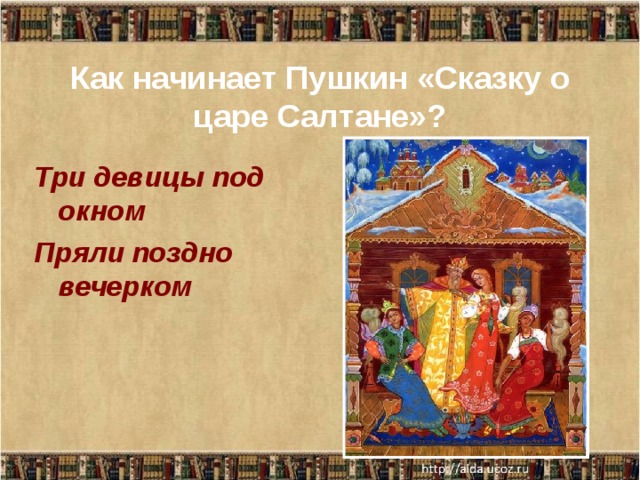    Как начинает Пушкин «Сказку о царе Салтане»?   Три девицы под окном Пряли поздно вечерком 