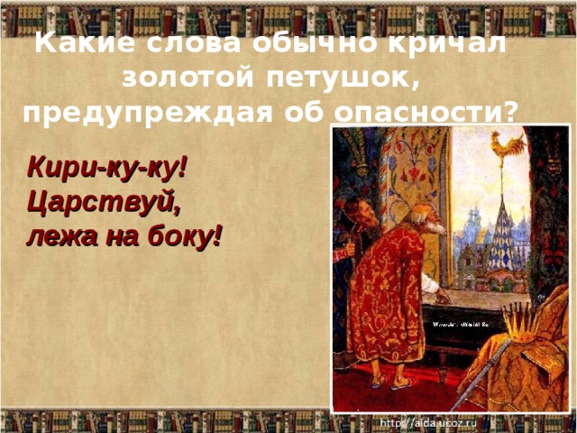  Какие слова обычно кричал золотой петушок, предупреждая об опасности?   Кири-ку-ку! Царствуй, лежа на боку! 