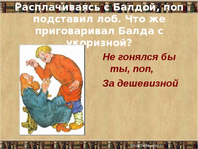 Расплачиваясь с Балдой, поп подставил лоб. Что же приговаривал Балда с укоризной?  Не гонялся бы ты, поп, За дешевизной 