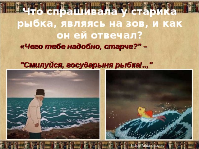 Что спрашивала у старика рыбка, являясь на зов, и как он ей отвечал? «Чего тебе надобно, старче?