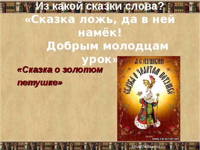   Из какой сказки слова?  « Сказка ложь, да в ней намёк!      Добрым молодцам урок » «Сказка о золотом петушке» 