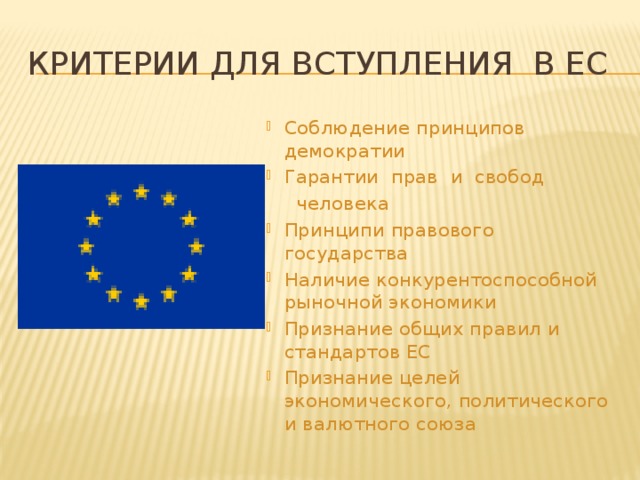 Критерии для вступления в ЕС Соблюдение принципов демократии Гарантии прав и свобод  человека Принципи правового государства Наличие конкурентоспособной рыночной экономики Признание общих правил и стандартов ЕС Признание целей экономического, политического и валютного союза 