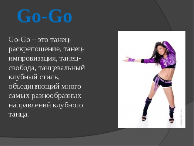 Go-Go Go-Go – это танец-раскрепощение, танец-импровизация, танец-свобода, танцевальный клубный стиль, объединяющий много самых разнообразных направлений клубного танца.   