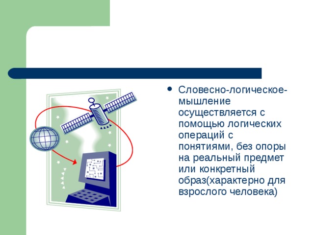 Словесно-логическое-мышление осуществляется с помощью логических операций с понятиями, без опоры на реальный предмет или конкретный образ(характерно для взрослого человека) 