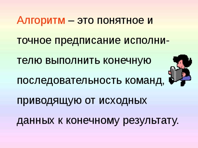 Алгоритм – это понятное и точное предписание исполни- телю выполнить конечную последовательность команд, приводящую от исходных данных к конечному результату.