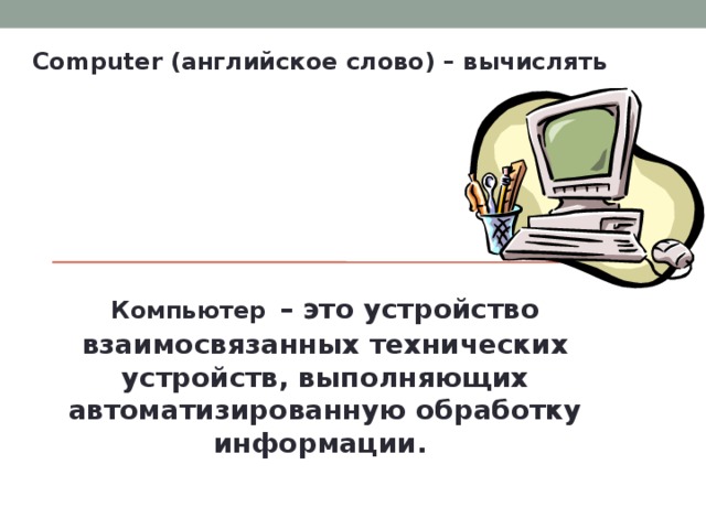 Computer (английское слово) – вычислять  Компьютер  – это устройство взаимосвязанных технических устройств, выполняющих автоматизированную обработку информации. 