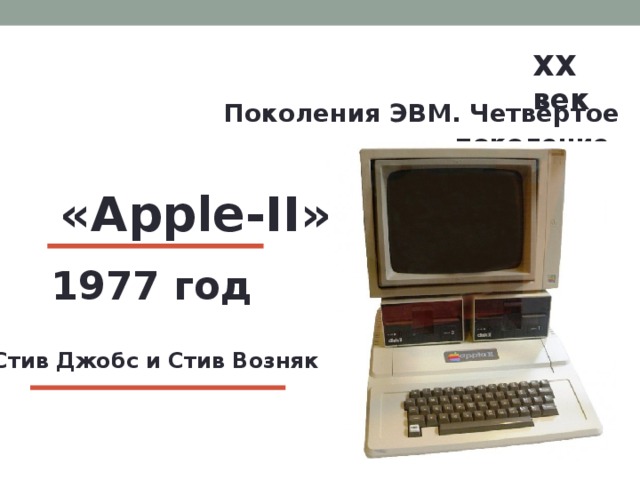 XX век  Поколения ЭВМ. Четвёртое поколение. «Apple-II» 1977 год Стив Джобс и Стив Возняк 
