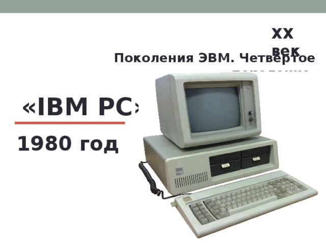 XX век  Поколения ЭВМ. Четвёртое поколение. «IBM PC» 1980 год 