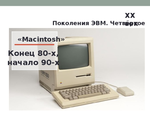 XX век  Поколения ЭВМ. Четвёртое поколение. «Macintosh» Конец 80-х, начало 90-х 