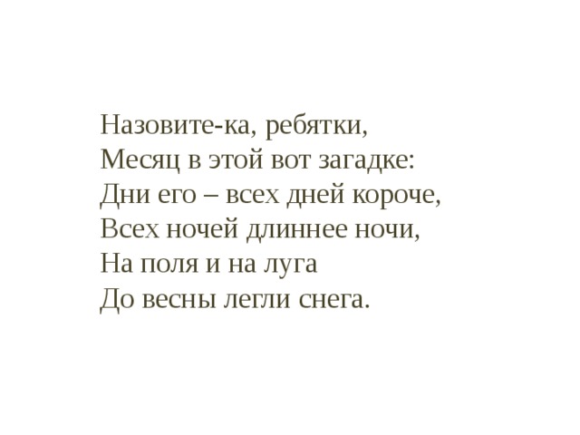  Назовите-ка, ребятки,  Месяц в этой вот загадке:  Дни его – всех дней короче,  Всех ночей длиннее ночи,  На поля и на луга  До весны легли снега. 