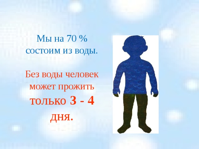 Мы на 70 % состоим из воды. Без воды человек может прожить только 3 - 4 дня. 