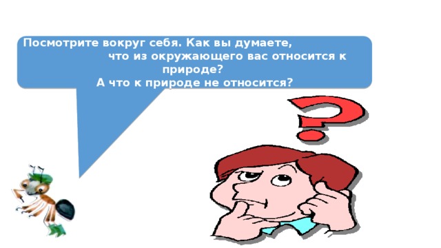 Посмотрите вокруг себя. Как вы думаете, что из окружающего вас относится к природе? А что к природе не относится? 