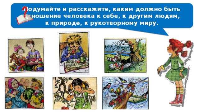 Подумайте и расскажите, каким должно быть отношение человека к себе, к другим людям, к природе, к рукотворному миру. 