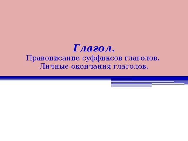 Глагол.  Правописание суффиксов глаголов.  Личные окончания глаголов. 