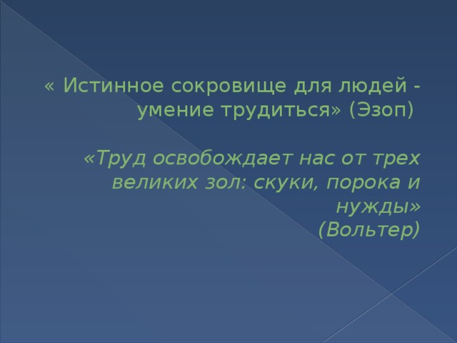   « Истинное сокровище для людей - умение трудиться» (Эзоп)   «Труд освобождает нас от трех великих зол: скуки, порока и нужды»  (Вольтер)