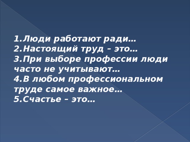 Люди работают ради… Настоящий труд – это… При выборе профессии люди часто не учитывают… В любом профессиональном труде самое важное… Счастье – это…