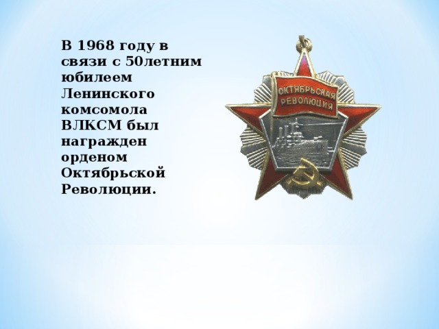 В 1968 году в связи с 50летним юбилеем Ленинского комсомола ВЛКСМ был награжден орденом Октябрьской Революции. 